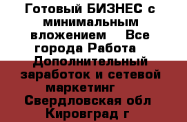 Готовый БИЗНЕС с минимальным вложением! - Все города Работа » Дополнительный заработок и сетевой маркетинг   . Свердловская обл.,Кировград г.